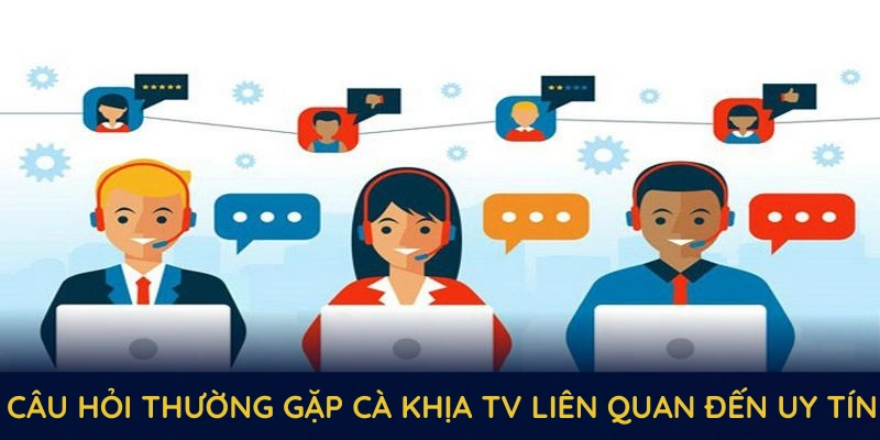 Câu hỏi thường gặp Cà Khịa TV liên quan đến uy tín và dịch vụ của nhà cái