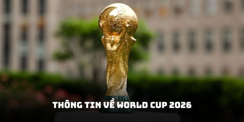 Thông tin về World Cup 2026 giải bóng đá lớn nhất thế giới